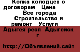 Копка колодцев с договорам › Цена ­ 4 200 - Все города Строительство и ремонт » Услуги   . Адыгея респ.,Адыгейск г.